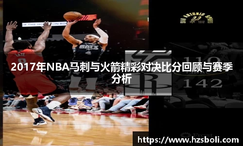 2017年NBA马刺与火箭精彩对决比分回顾与赛季分析