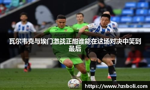 瓦尔韦克与埃门激战正酣谁能在这场对决中笑到最后