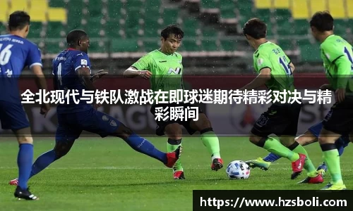 全北现代与铁队激战在即球迷期待精彩对决与精彩瞬间