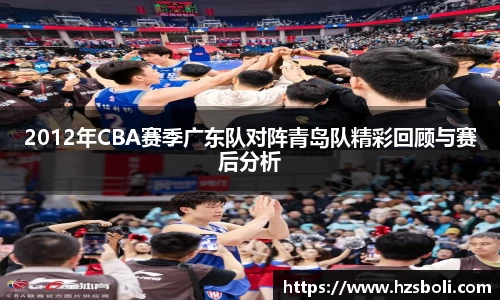 2012年CBA赛季广东队对阵青岛队精彩回顾与赛后分析
