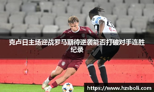 克卢日主场迎战罗马期待逆袭能否打破对手连胜纪录