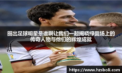 圈出足球明星是谁啊让我们一起揭晓绿茵场上的传奇人物与他们的辉煌成就