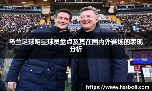乌兰足球明星球员盘点及其在国内外赛场的表现分析